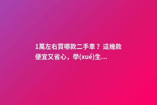 1萬左右買哪款二手車？這幾款便宜又省心，學(xué)生黨也能買得起！